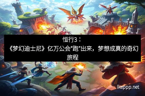 恒行3:《梦幻迪士尼》亿万公会“跑”出来,梦想成真的奇幻旅程