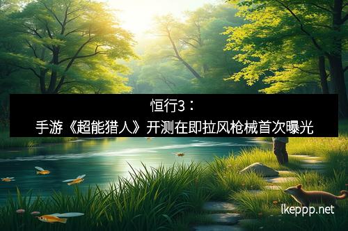 恒行3:手游《超能猎人》开测在即拉风枪械首次曝光